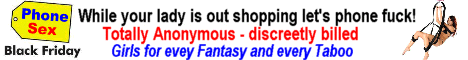 While your lady is out shopping on Black Friday take the opportunity to get off with a girl who will do things your woman wont! Totally anonymous, Even your phone number is blocked and billing is discreet!